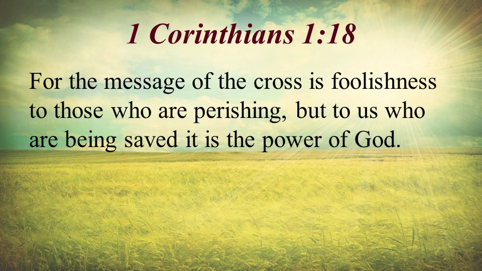 1 Corinthians 1:18 For the message of the cross is foolishness to those who are perishing, but to us who are being saved it is the power of God.