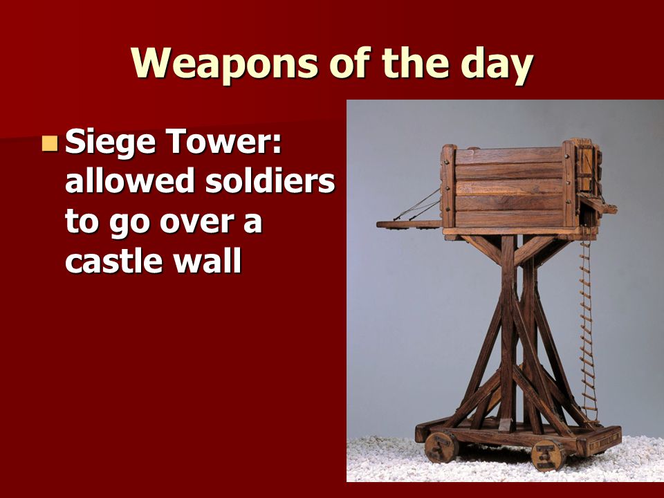 Weapons of the day Siege Tower: allowed soldiers to go over a castle wall Siege Tower: allowed soldiers to go over a castle wall