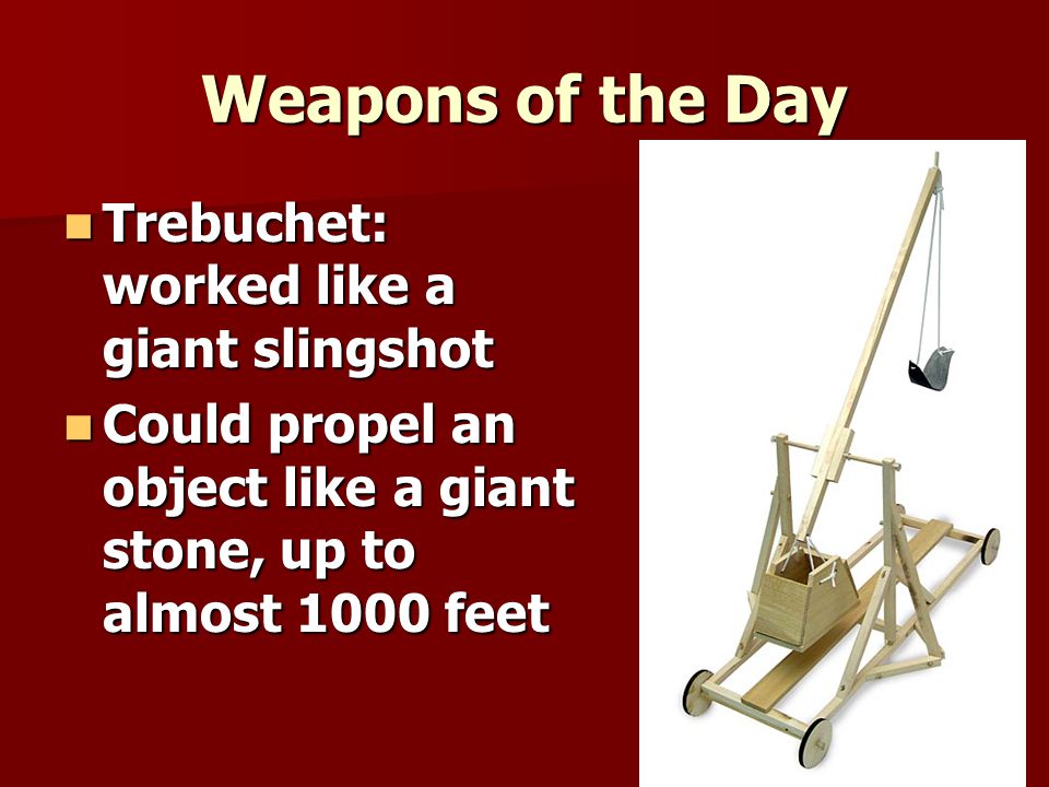 Weapons of the Day Trebuchet: worked like a giant slingshot Trebuchet: worked like a giant slingshot Could propel an object like a giant stone, up to almost 1000 feet Could propel an object like a giant stone, up to almost 1000 feet