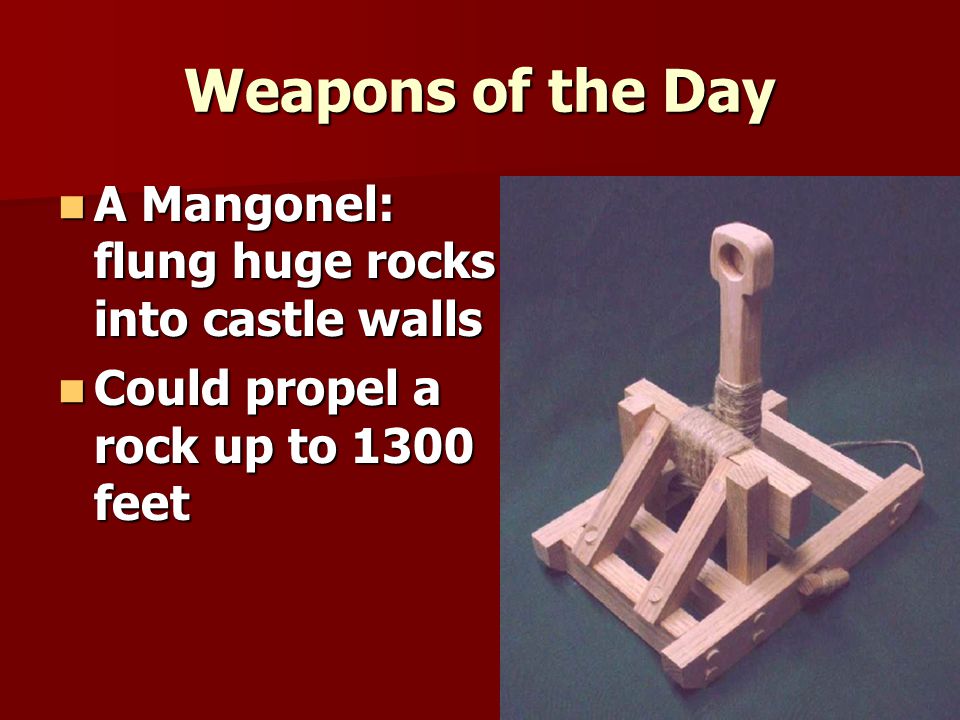 Weapons of the Day A Mangonel: flung huge rocks into castle walls A Mangonel: flung huge rocks into castle walls Could propel a rock up to 1300 feet Could propel a rock up to 1300 feet