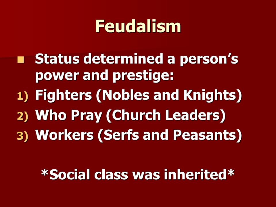 Feudalism Status determined a person’s power and prestige: Status determined a person’s power and prestige: 1) Fighters (Nobles and Knights) 2) Who Pray (Church Leaders) 3) Workers (Serfs and Peasants) *Social class was inherited*