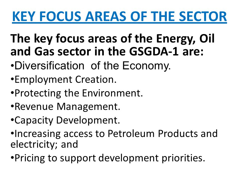 KEY FOCUS AREAS OF THE SECTOR The key focus areas of the Energy, Oil and Gas sector in the GSGDA-1 are: Diversification of the Economy.