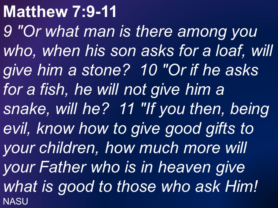 Matthew 7: Or what man is there among you who, when his son asks for a loaf, will give him a stone.
