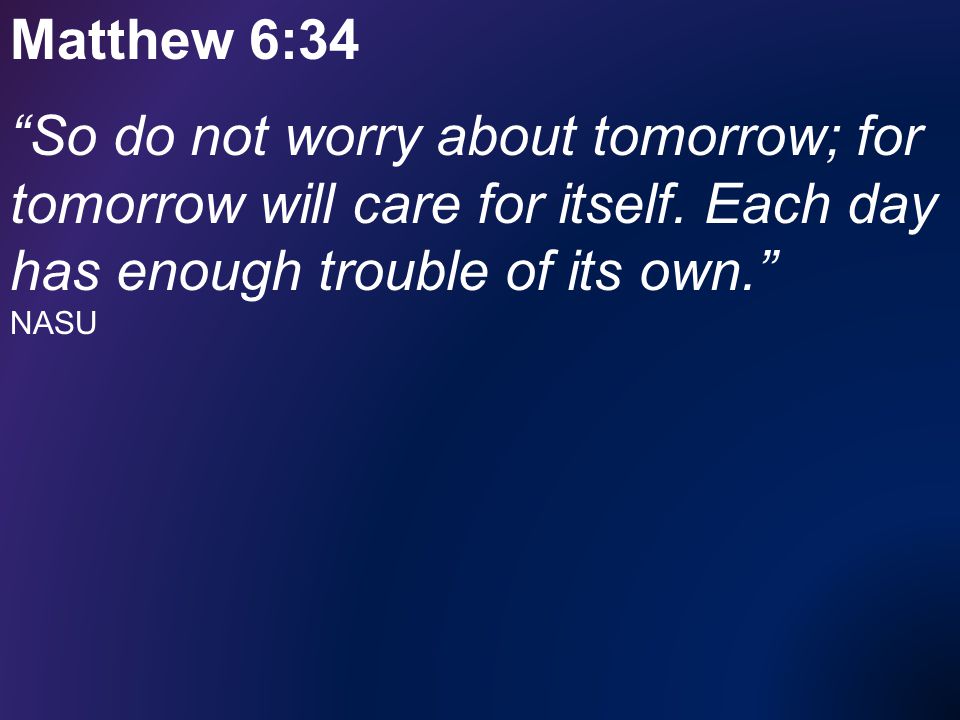 Matthew 6:34 So do not worry about tomorrow; for tomorrow will care for itself.