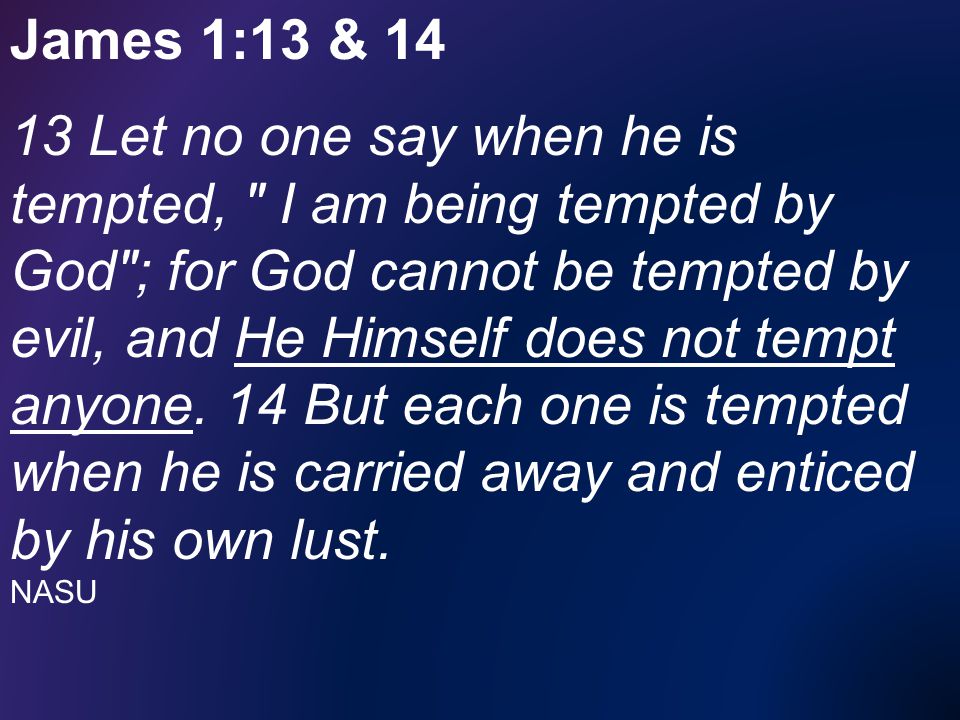 James 1:13 & Let no one say when he is tempted, I am being tempted by God ; for God cannot be tempted by evil, and He Himself does not tempt anyone.