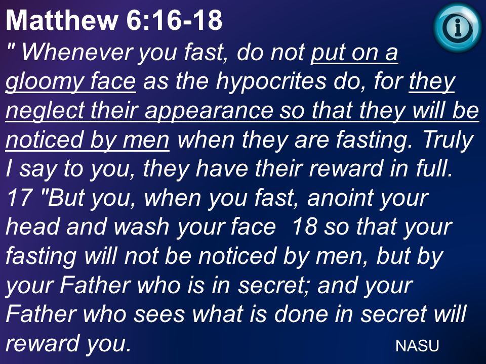 Matthew 6:16-18 Whenever you fast, do not put on a gloomy face as the hypocrites do, for they neglect their appearance so that they will be noticed by men when they are fasting.