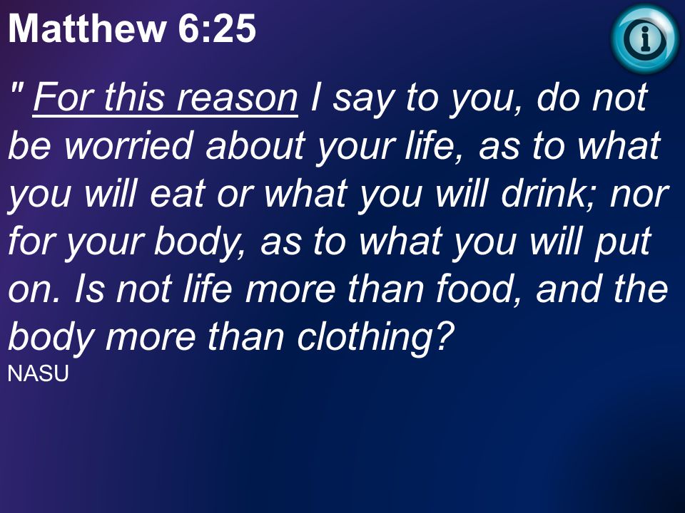 Matthew 6:25 For this reason I say to you, do not be worried about your life, as to what you will eat or what you will drink; nor for your body, as to what you will put on.