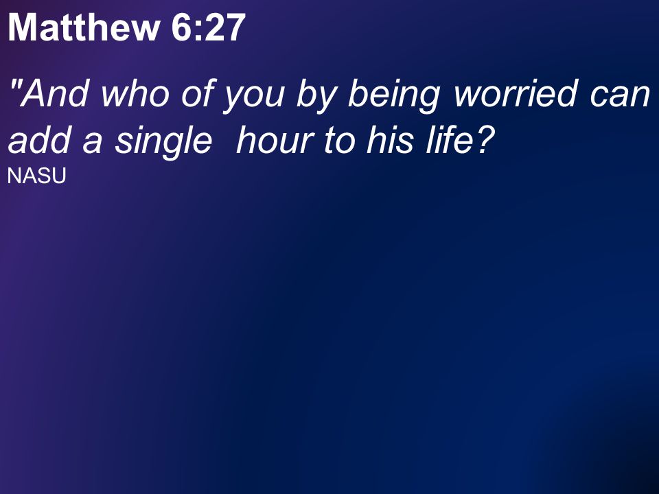 Matthew 6:27 And who of you by being worried can add a single hour to his life NASU