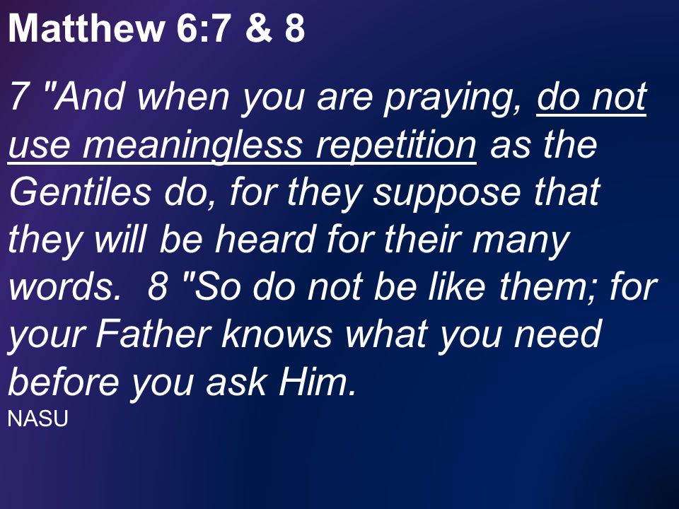Matthew 6:7 & 8 7 And when you are praying, do not use meaningless repetition as the Gentiles do, for they suppose that they will be heard for their many words.