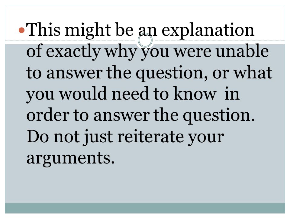 This might be an explanation of exactly why you were unable to answer the question, or what you would need to know in order to answer the question.