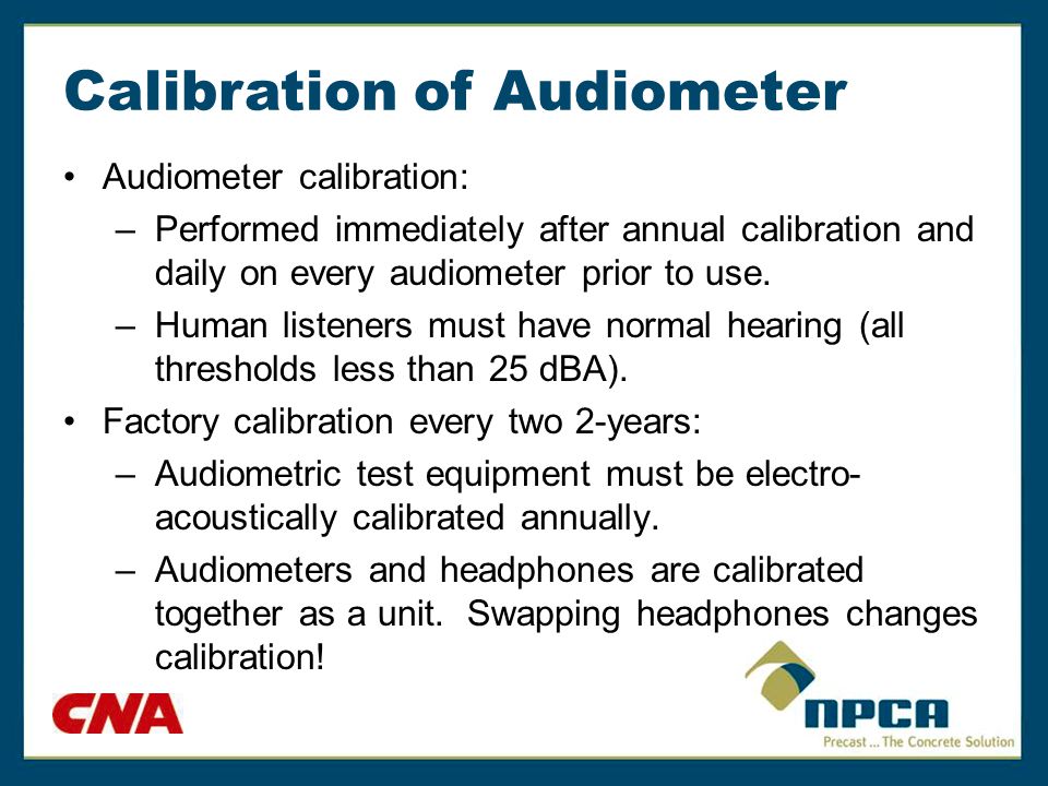 Calibration of Audiometer Audiometer calibration: –Performed immediately after annual calibration and daily on every audiometer prior to use.