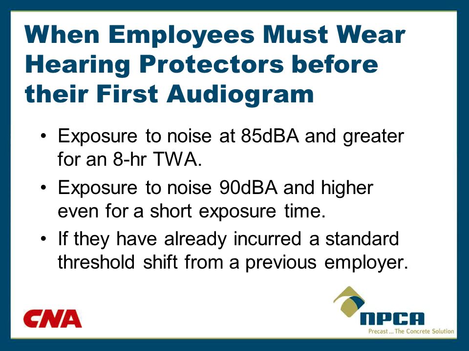 When Employees Must Wear Hearing Protectors before their First Audiogram Exposure to noise at 85dBA and greater for an 8-hr TWA.