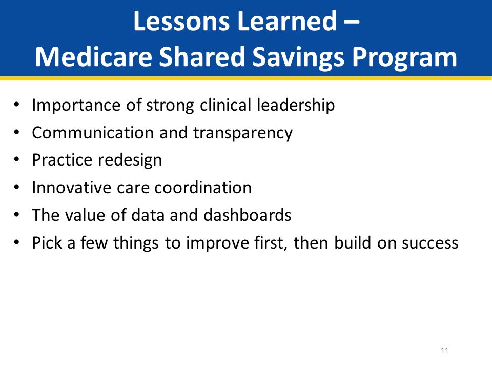Lessons Learned – Medicare Shared Savings Program Importance of strong clinical leadership Communication and transparency Practice redesign Innovative care coordination The value of data and dashboards Pick a few things to improve first, then build on success 11
