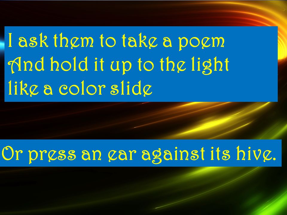 I I ask them to take a poem And hold it up to the light like a color slide Or press an ear against its hive.