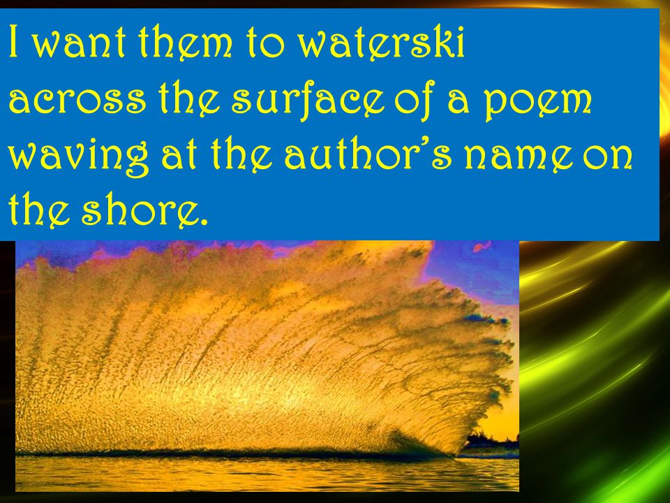 I I want them to waterski across the surface of a poem waving at the author’s name on the shore.