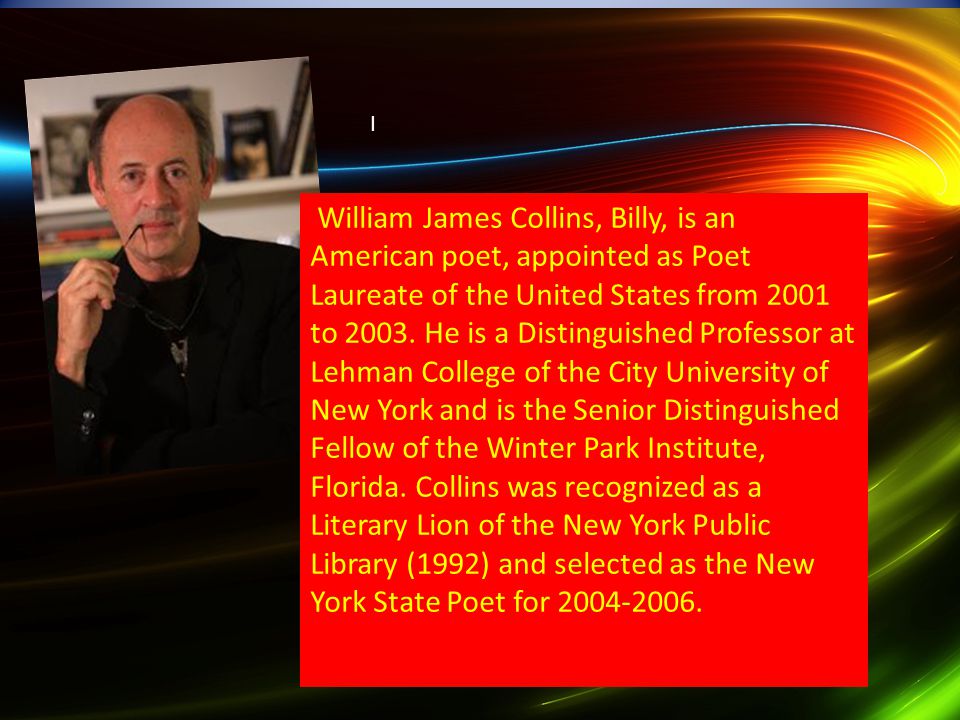 I William James Collins, Billy, is an American poet, appointed as Poet Laureate of the United States from 2001 to 2003.