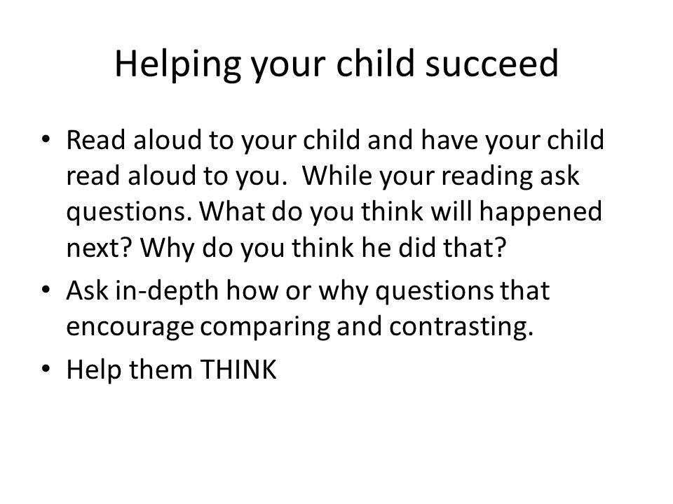 Helping your child succeed Read aloud to your child and have your child read aloud to you.