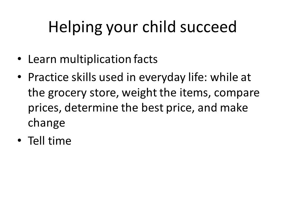 Helping your child succeed Learn multiplication facts Practice skills used in everyday life: while at the grocery store, weight the items, compare prices, determine the best price, and make change Tell time