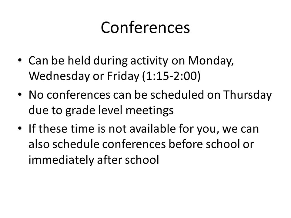 Conferences Can be held during activity on Monday, Wednesday or Friday (1:15-2:00) No conferences can be scheduled on Thursday due to grade level meetings If these time is not available for you, we can also schedule conferences before school or immediately after school