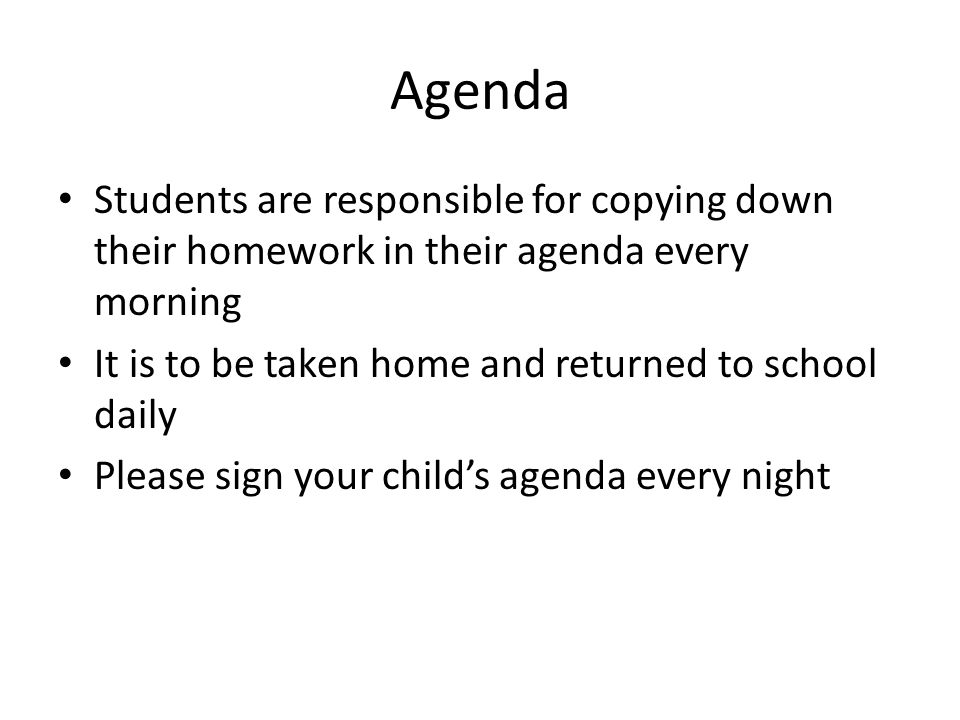 Agenda Students are responsible for copying down their homework in their agenda every morning It is to be taken home and returned to school daily Please sign your child’s agenda every night