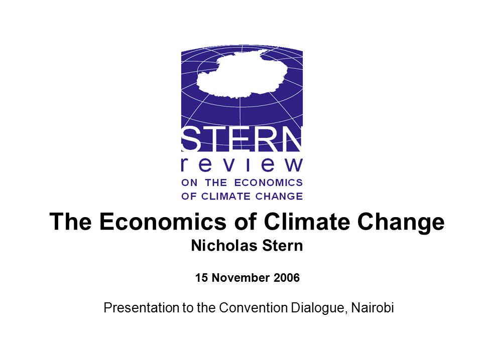 The Economics of Climate Change Nicholas Stern 15 November 2006 Presentation to the Convention Dialogue, Nairobi
