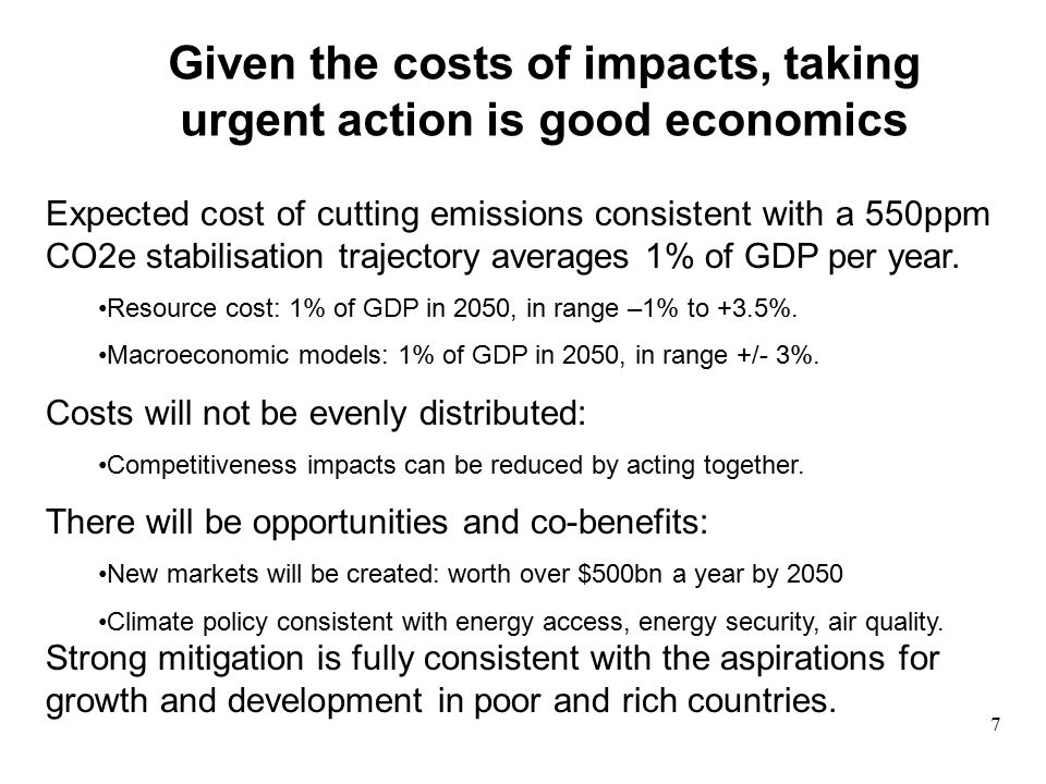 Given the costs of impacts, taking urgent action is good economics Expected cost of cutting emissions consistent with a 550ppm CO2e stabilisation trajectory averages 1% of GDP per year.