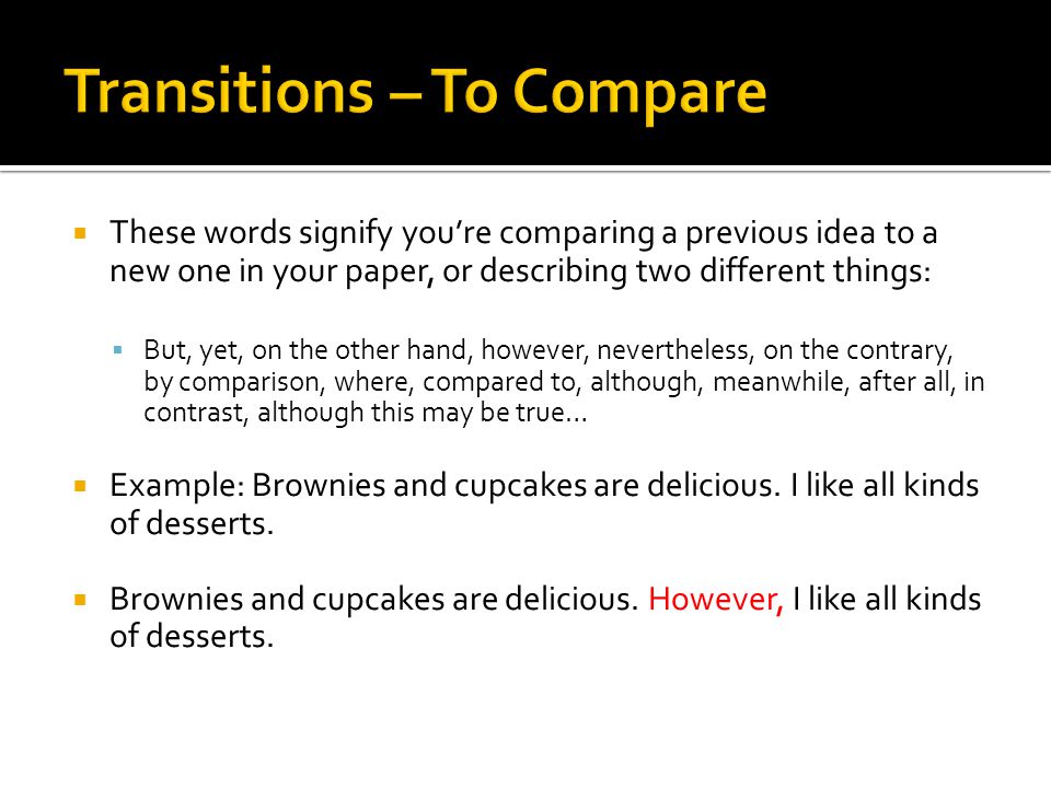  These words signify you’re comparing a previous idea to a new one in your paper, or describing two different things:  But, yet, on the other hand, however, nevertheless, on the contrary, by comparison, where, compared to, although, meanwhile, after all, in contrast, although this may be true…  Example: Brownies and cupcakes are delicious.