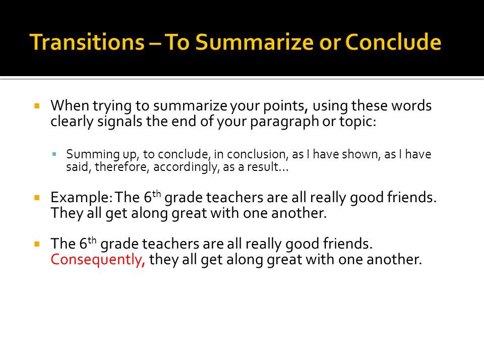  When trying to summarize your points, using these words clearly signals the end of your paragraph or topic:  Summing up, to conclude, in conclusion, as I have shown, as I have said, therefore, accordingly, as a result…  Example: The 6 th grade teachers are all really good friends.