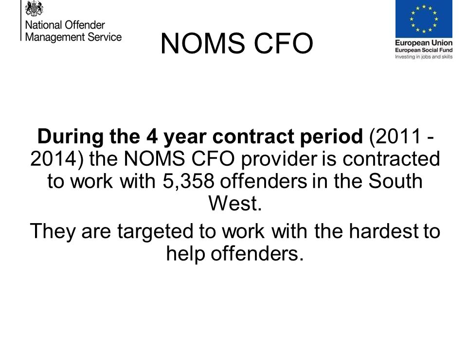 NOMS CFO During the 4 year contract period ( ) the NOMS CFO provider is contracted to work with 5,358 offenders in the South West.