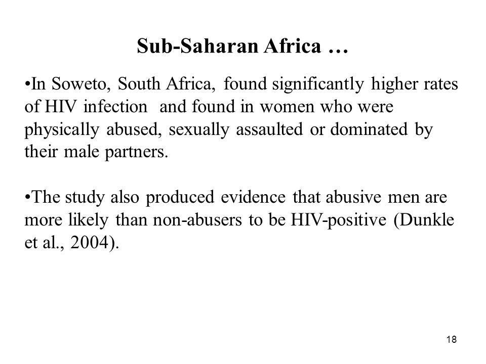 18 Sub-Saharan Africa … In Soweto, South Africa, found significantly higher rates of HIV infection and found in women who were physically abused, sexually assaulted or dominated by their male partners.
