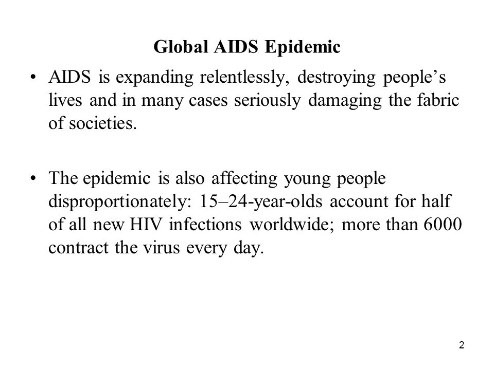 2 Global AIDS Epidemic AIDS is expanding relentlessly, destroying people’s lives and in many cases seriously damaging the fabric of societies.