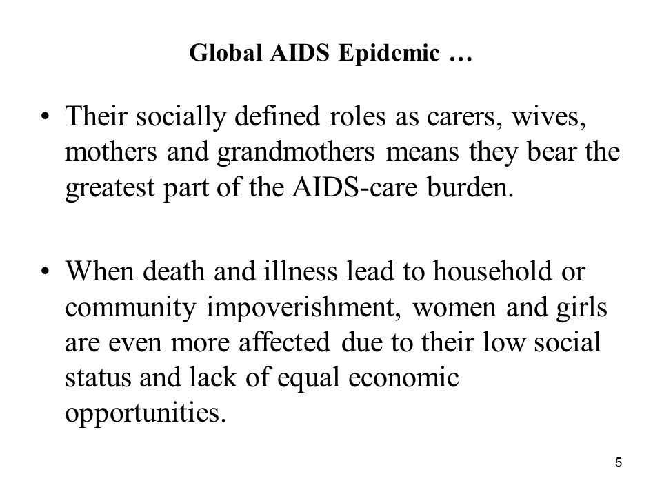 5 Global AIDS Epidemic … Their socially defined roles as carers, wives, mothers and grandmothers means they bear the greatest part of the AIDS-care burden.