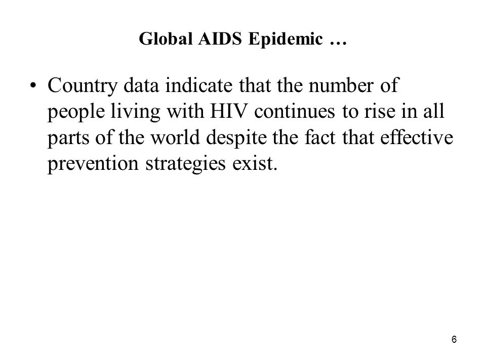 6 Global AIDS Epidemic … Country data indicate that the number of people living with HIV continues to rise in all parts of the world despite the fact that effective prevention strategies exist.