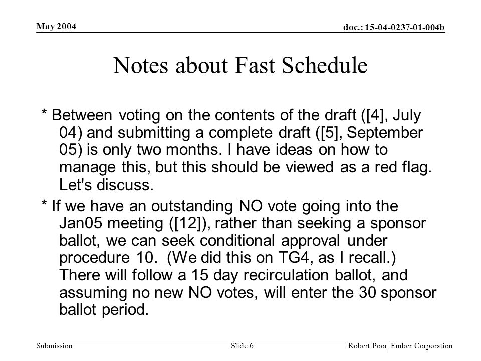 doc.: b Submission May 2004 Robert Poor, Ember CorporationSlide 6 Notes about Fast Schedule * Between voting on the contents of the draft ([4], July 04) and submitting a complete draft ([5], September 05) is only two months.