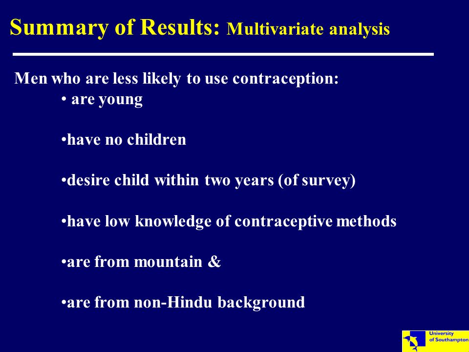 Summary of Results: Multivariate analysis Men who are less likely to use contraception: are young have no children desire child within two years (of survey) have low knowledge of contraceptive methods are from mountain & are from non-Hindu background