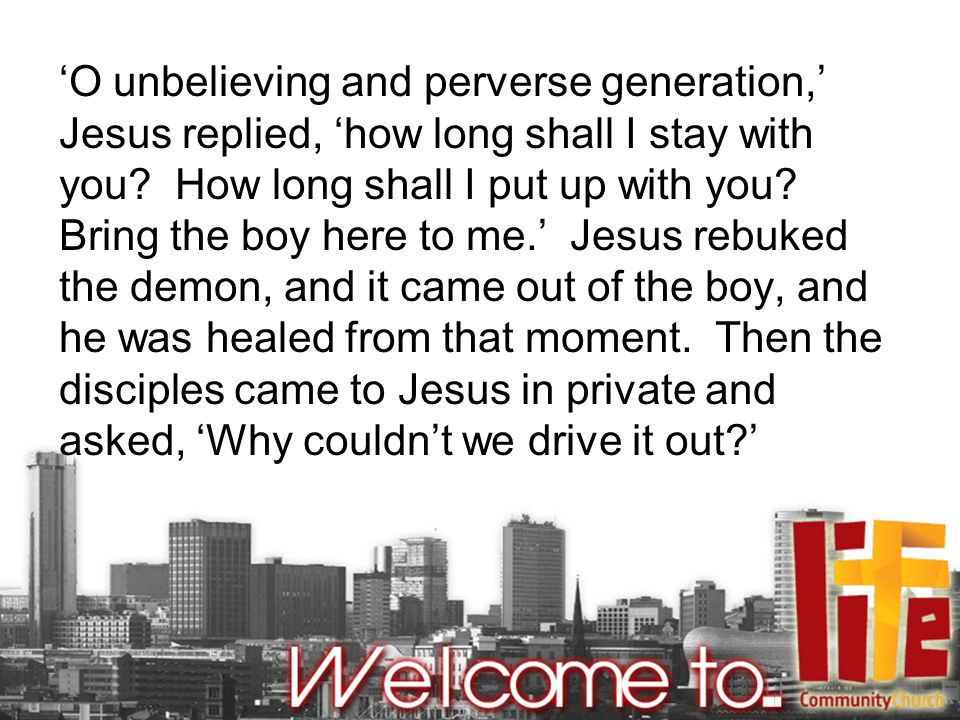 ‘O unbelieving and perverse generation,’ Jesus replied, ‘how long shall I stay with you.