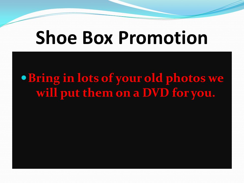 Shoe Box Promotion Bring in lots of your old photos we will put them on a DVD for you.