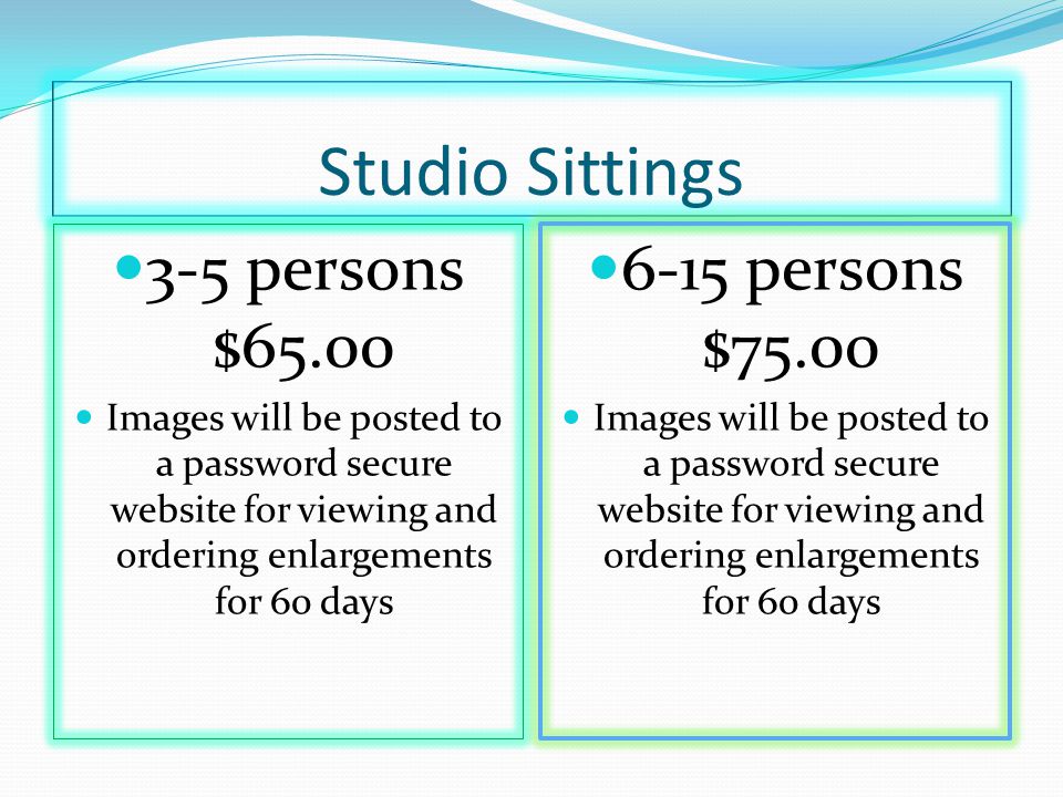 Studio Sittings 3-5 persons $65.00 Images will be posted to a password secure website for viewing and ordering enlargements for 60 days 6-15 persons $75.00 Images will be posted to a password secure website for viewing and ordering enlargements for 60 days