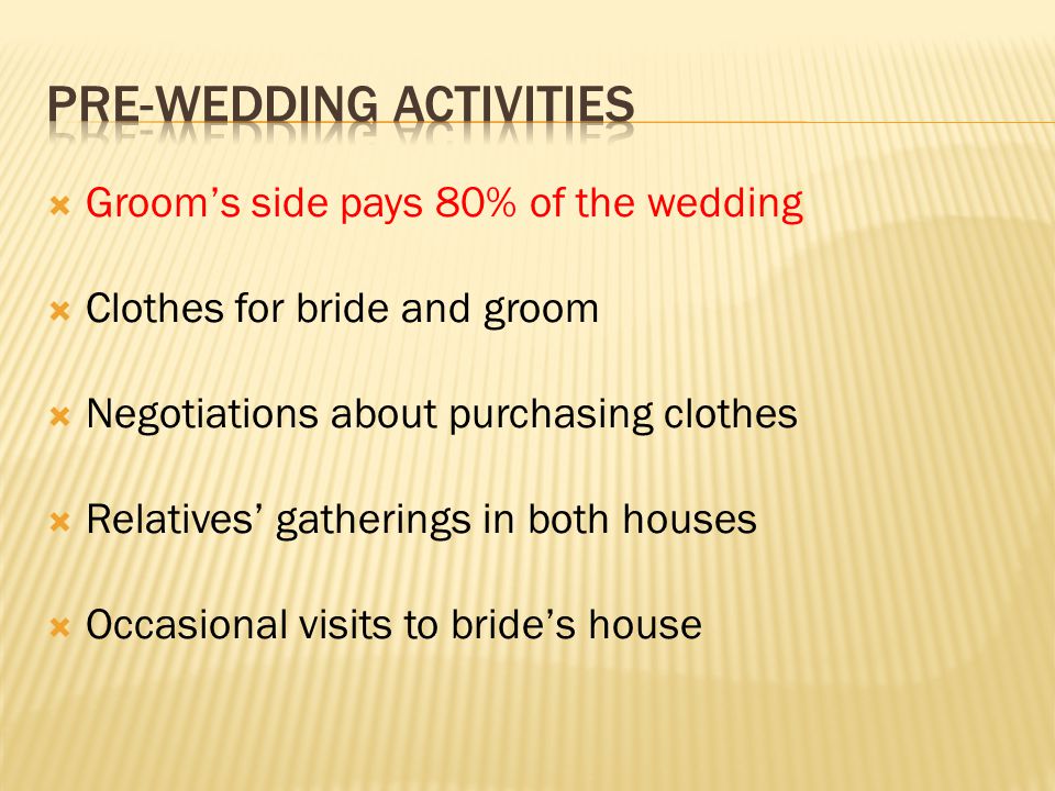  Groom’s side pays 80% of the wedding  Clothes for bride and groom  Negotiations about purchasing clothes  Relatives’ gatherings in both houses  Occasional visits to bride’s house