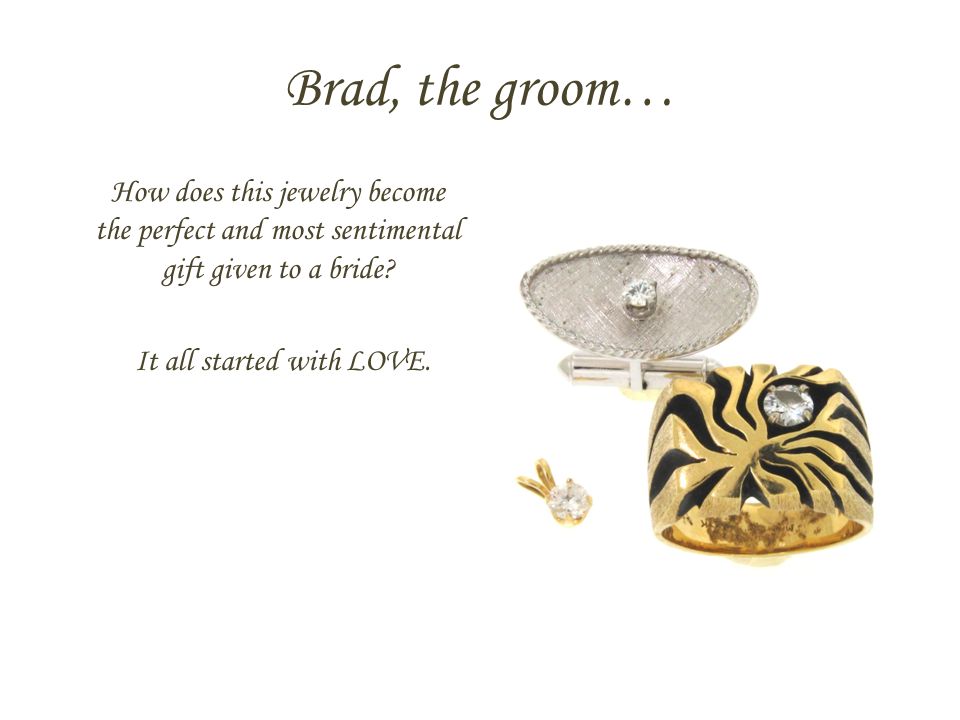 Brad, the groom… How does this jewelry become the perfect and most sentimental gift given to a bride.