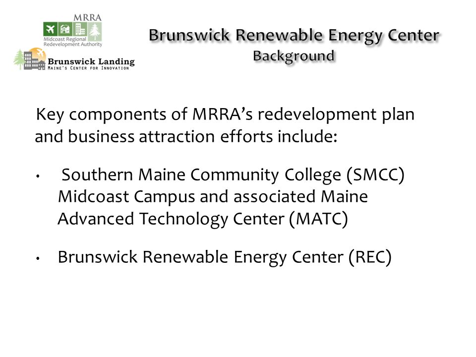 Key components of MRRA’s redevelopment plan and business attraction efforts include: Southern Maine Community College (SMCC) Midcoast Campus and associated Maine Advanced Technology Center (MATC) Brunswick Renewable Energy Center (REC)