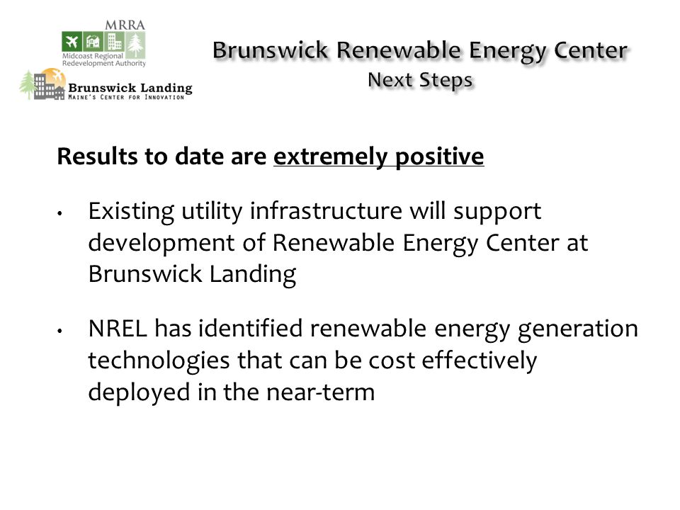 Results to date are extremely positive Existing utility infrastructure will support development of Renewable Energy Center at Brunswick Landing NREL has identified renewable energy generation technologies that can be cost effectively deployed in the near-term