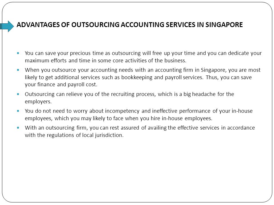 ADVANTAGES OF OUTSOURCING ACCOUNTING SERVICES IN SINGAPORE You can save your precious time as outsourcing will free up your time and you can dedicate your maximum efforts and time in some core activities of the business.
