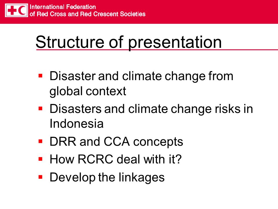 Structure of presentation  Disaster and climate change from global context  Disasters and climate change risks in Indonesia  DRR and CCA concepts  How RCRC deal with it.