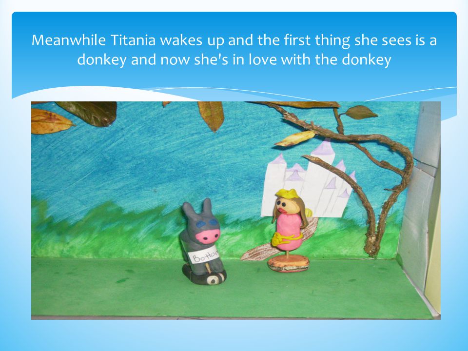 Meanwhile Titania wakes up and the first thing she sees is a donkey and now she s in love with the donkey