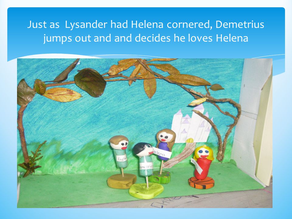 Just as Lysander had Helena cornered, Demetrius jumps out and and decides he loves Helena