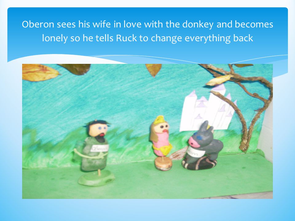 Oberon sees his wife in love with the donkey and becomes lonely so he tells Ruck to change everything back