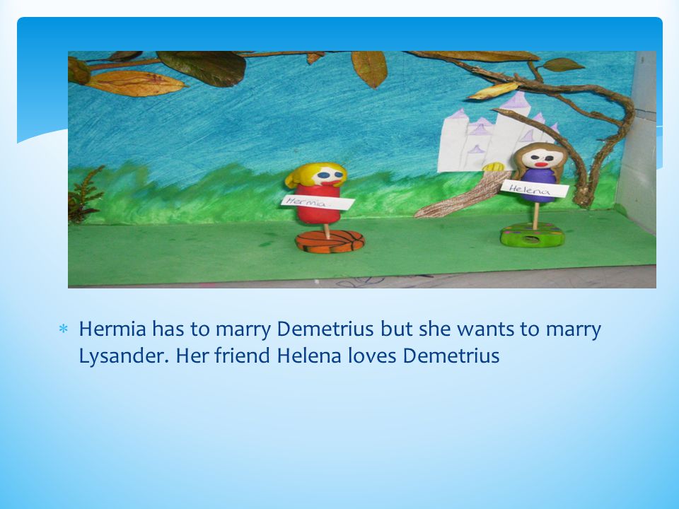  Hermia has to marry Demetrius but she wants to marry Lysander. Her friend Helena loves Demetrius