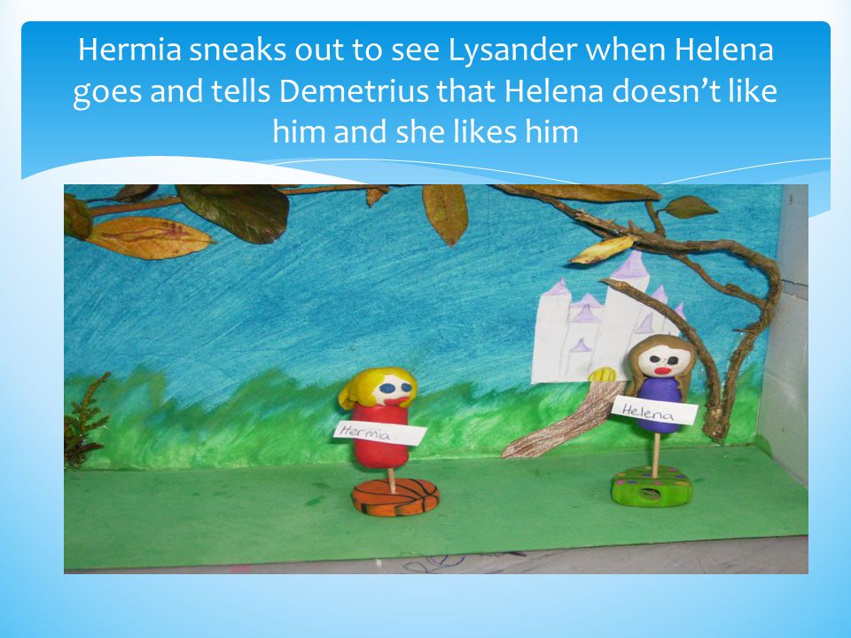 Hermia sneaks out to see Lysander when Helena goes and tells Demetrius that Helena doesn’t like him and she likes him