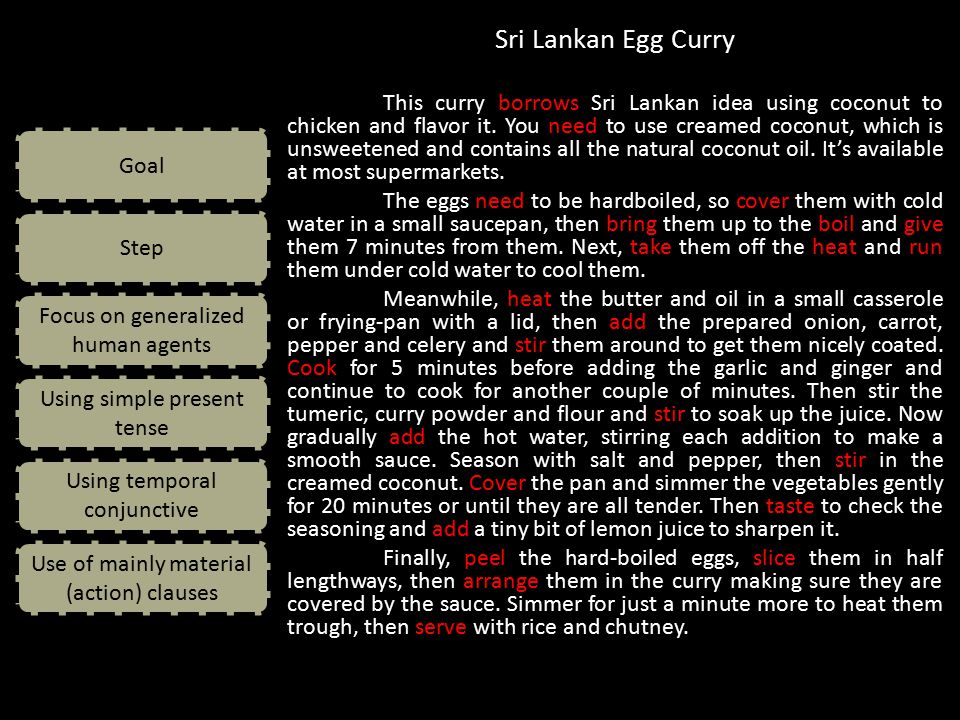Goal Step Focus on generalized human agents Using simple present tense Use of mainly material (action) clauses Using temporal conjunctive Sri Lankan Egg Curry This curry borrows Sri Lankan idea using coconut to chicken and flavor it.